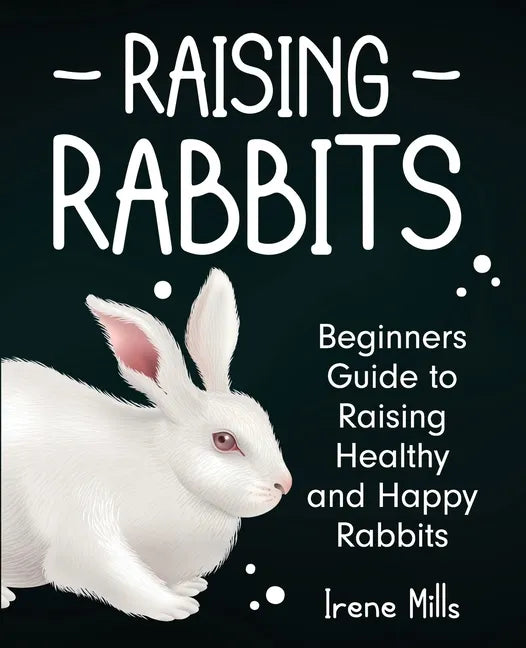 Raising Rabbits: Beginners Guide to Raising Healthy and Happy Rabbits - Paperback