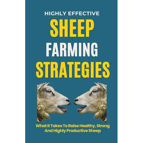 Highly Effective Sheep Farming Strategies: What It Takes To Raise Healthy, Strong And Highly Productive Sheep - Paperback