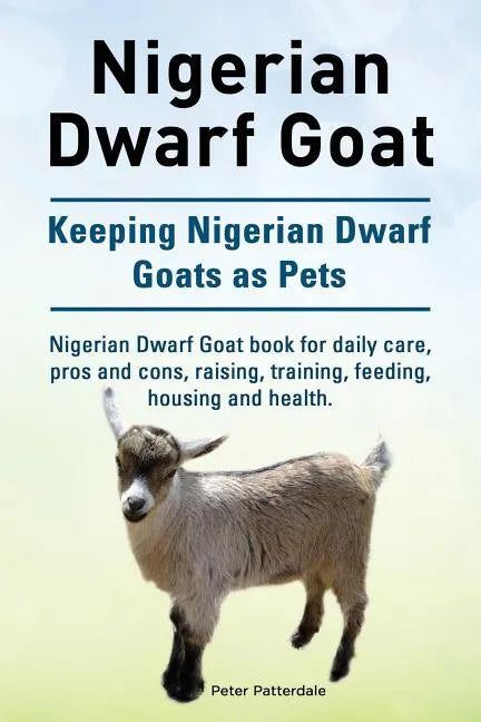 Nigerian Dwarf Goat. Keeping Nigerian Dwarf Goats as Pets. Nigerian Dwarf Goat book for daily care, pros and cons, raising, training, feeding, housing - Paperback