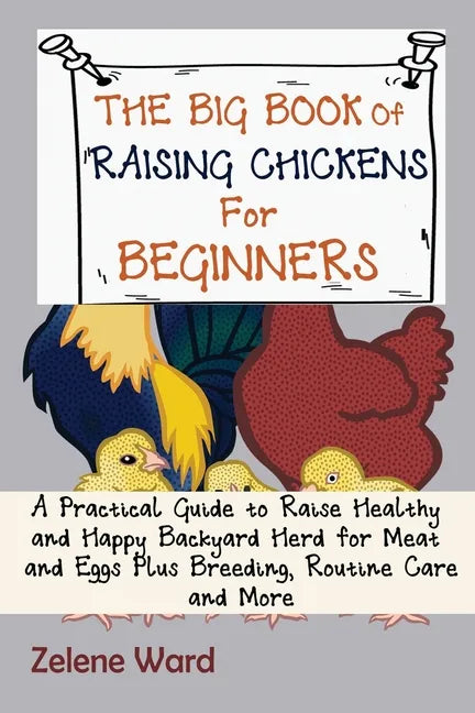The Big Book of Raising Chickens for Beginners: A Practical Guide to Raise Healthy and Happy Backyard Herd for Meat and Eggs Plus Breeding, Routine Ca - Paperback