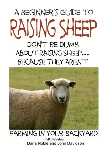 A Beginner's guide to Raising Sheep - Don't Be Dumb About Raising Sheep...Because They Aren't - Paperback