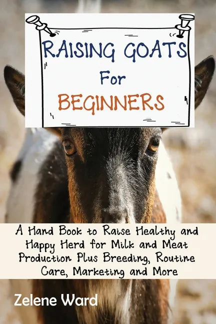 Raising Goats for Beginners: A Hand Book to Raise Healthy and Happy Herd for Milk and Meat Production Plus Breeding, Routine Care, Marketing and More - Paperback