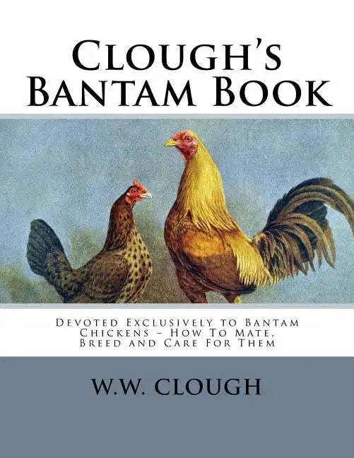Clough's Bantam Book: Devoted Exclusively to Bantam Chickens - How To Mate, Breed and Care For Them - Paperback